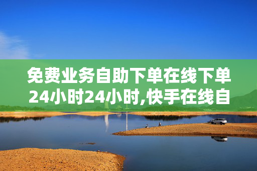 免费业务自助下单在线下单24小时24小时,快手在线自助业务平台 - 24小时自助下单全网最低价ks - 抖音点赞充值